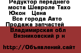 Редуктор переднего моста Шевроле Тахо/Юкон › Цена ­ 35 000 - Все города Авто » Продажа запчастей   . Владимирская обл.,Вязниковский р-н